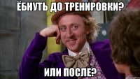 Ёбнуть до тренировки? Или после?