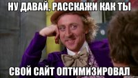 Ну давай, расскажи как ты свой сайт оптимизировал