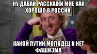 НУ ДАВАЙ РАССКАЖИ МНЕ КАК ХОРОШО В РОССИИ, КАКОЙ ПУТИН МОЛОДЕЦ И НЕТ ФАШИЗМА