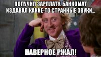 ПОЛУЧИЛ ЗАРПЛАТУ. БАНКОМАТ ИЗДАВАЛ КАКИЕ-ТО СТРАННЫЕ ЗВУКИ... НАВЕРНОЕ РЖАЛ!