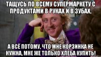 ТАЩУСЬ ПО ВСЕМУ СУПЕРМАРКЕТУ С ПРОДУКТАМИ В РУКАХ И В ЗУБАХ, А ВСЁ ПОТОМУ, ЧТО МНЕ КОРЗИНКА НЕ НУЖНА, МНЕ ЖЕ ТОЛЬКО ХЛЕБА КУПИТЬ!