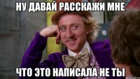 НУ ДАВАЙ РАССКАЖИ МНЕ ЧТО ЭТО НАПИСАЛА НЕ ТЫ