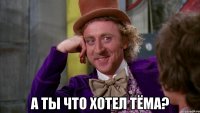  А ты что хотел Тёма?