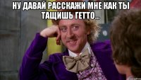 Ну давай расскажи мне как ты тащишь гетто... 