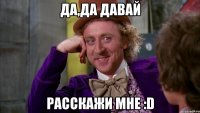 Да,да давай Расскажи мне :D