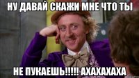 НУ ДАВАЙ СКАЖИ МНЕ ЧТО ТЫ НЕ ПУКАЕШЬ!!!!! АХАХАХАХА