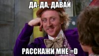 да-да, давай расскажи мне =D