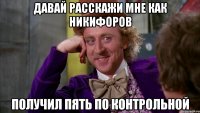 ДАВАЙ РАССКАЖИ МНЕ КАК НИКИФОРОВ ПОЛУЧИЛ ПЯТЬ ПО КОНТРОЛЬНОЙ