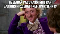 ну давай расскажи мне как баляйкин сделает хет-трик зениту 