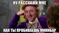 ну расскажи мне как ты пробиваешь минибар