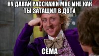 Ну давай расскажи мне мне как ты затащил в Доту Сёма