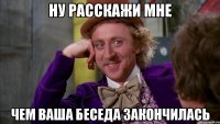 ну расскажи мне чем ваша беседа закончилась