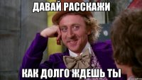 давай расскажи как долго ждешь ты