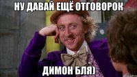 ну давай ещё отговорок димон бля)