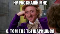 Ну расскажи мне О, том где ты шаришься