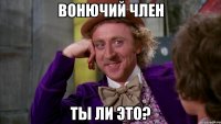 Вонючий член ты ли это?