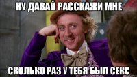 Ну давай расскажи мне Сколько раз у тебя был секс
