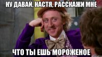 ну давай, настя, расскажи мне что ты ешь мороженое