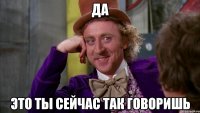 Да это ты сейчас так говоришь