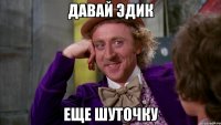 Давай эдик еще шуточку