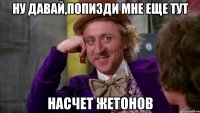 Ну давай,попизди мне еще тут насчет жетонов