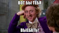 вот бы тебя выебать!