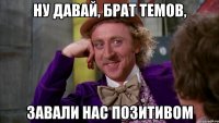 Ну давай, брат темов, завали нас позитивом