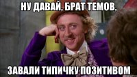 Ну давай, брат темов, завали типичку позитивом