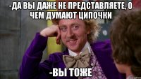 -ДА вы даже не представляете, о чем думают ципочки -Вы тоже