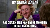 ну давай, давай расскажи ещё как ты не можешь и как ты занять