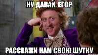 ну давай, Егор расскажи нам свою шутку