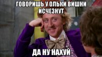 говоришь у ольки вишни исчезнут да ну нахуй