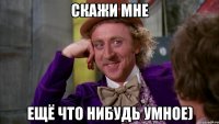 скажи мне ещё что нибудь умное)