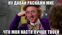 НУ ДАВАЙ РАСКАЖИ МНЕ ЧТО МОЯ НАСТЯ ЛУЧШЕ ТВОЕЙ