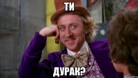 ТИ ДУРАК?