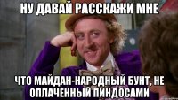 Ну давай расскажи мне что Майдан-народный бунт, не оплаченный пиндосами