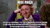 мое лицо когда ты говоришь что тебе одиноко и хочется любви а сам хуже проституки переспал со всей республикой - ну расскажи утешь моё любопытство