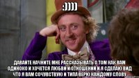 :)))) давайте начните мне рассказывать о том как вам одиноко и хочется любви и отношений и я сделаю вид что я вам сочувствую и типа верю каждому слову