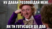 ну давай розповідай мені, як ти готуєшся до ДПА