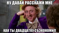 ну давай расскажи мне как ты двадцатку съэкономил