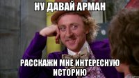 Ну давай Арман Расскажи мне интересную историю