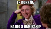 ти поняла, на шо я намікаю?