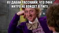 Ну давай расскажи, что Лфк Интро не войдет в лигу 