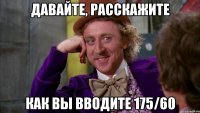 Давайте, расскажите как вы вводите 175/60