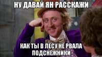 НУ ДАВАЙ ЯН РАССКАЖИ КАК ТЫ В ЛЕСУ НЕ РВАЛА ПОДСНЕЖНИКИ