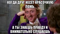 Когда друг несёт красочную ложь, А ты знаешь правду и внимательно слушаешь