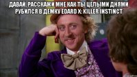 Давай, расскажи мне как ты целыми днями рубился в демку Edard X: Killer Instinct 