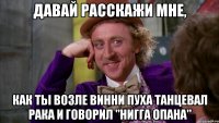 Давай расскажи мне, как ты возле Винни Пуха танцевал Рака и говорил "Нигга опана"