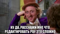  Ну да, расскажи мне что редактировать PDF это сложно