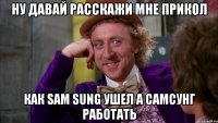 Ну давай расскажи мне прикол Как Sam Sung ушел а Самсунг работать